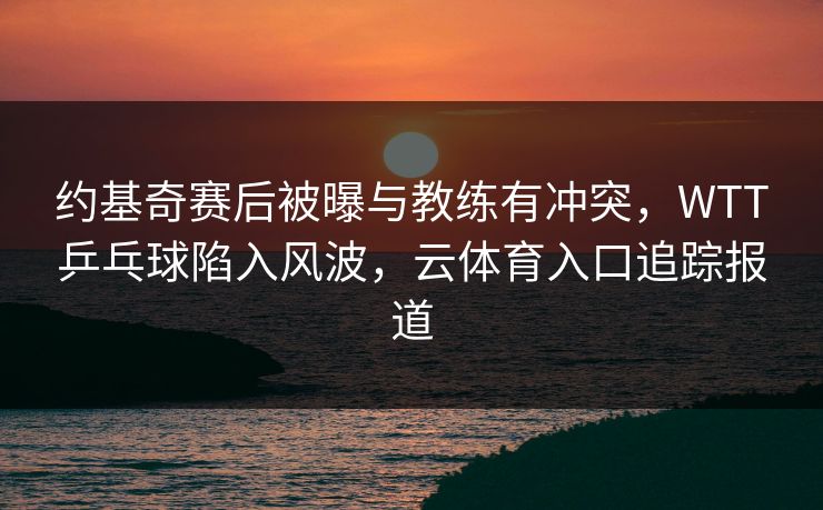 约基奇赛后被曝与教练有冲突，WTT乒乓球陷入风波，云体育入口追踪报道
