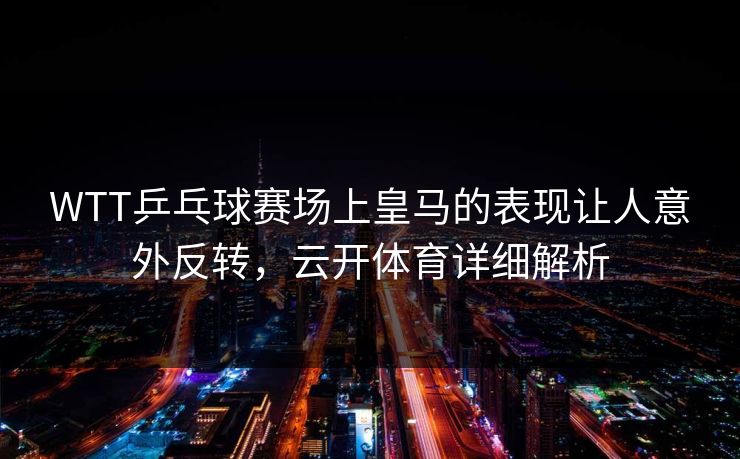 WTT乒乓球赛场上皇马的表现让人意外反转，云开体育详细解析