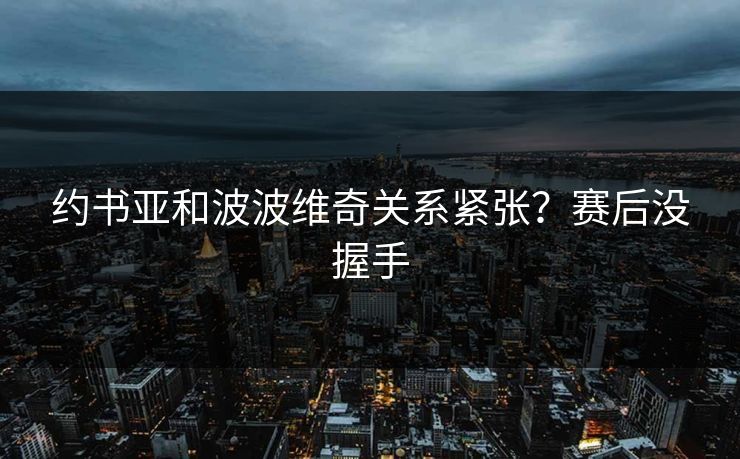 约书亚和波波维奇关系紧张？赛后没握手