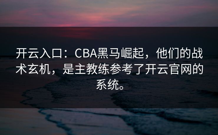 开云入口：CBA黑马崛起，他们的战术玄机，是主教练参考了开云官网的系统。