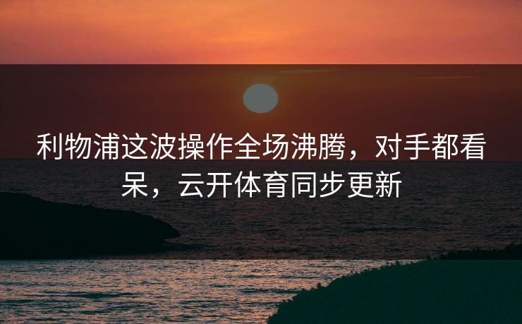 利物浦这波操作全场沸腾，对手都看呆，云开体育同步更新