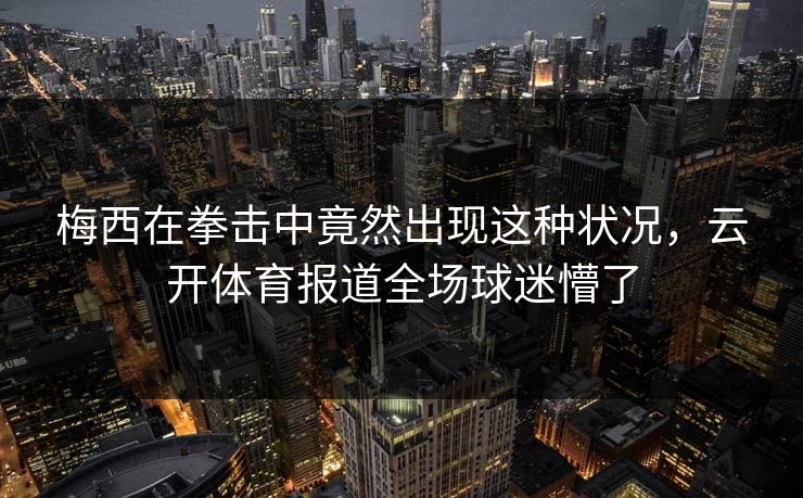 梅西在拳击中竟然出现这种状况，云开体育报道全场球迷懵了