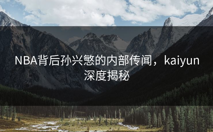 NBA背后孙兴慜的内部传闻，kaiyun深度揭秘