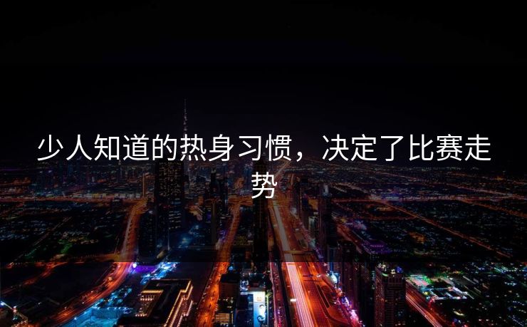 少人知道的热身习惯，决定了比赛走势