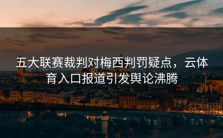 五大联赛裁判对梅西判罚疑点，云体育入口报道引发舆论沸腾