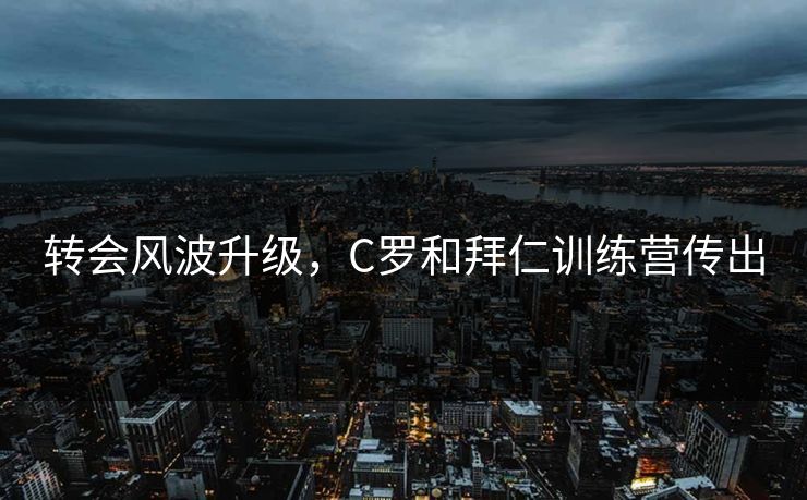 转会风波升级，C罗和拜仁训练营传出