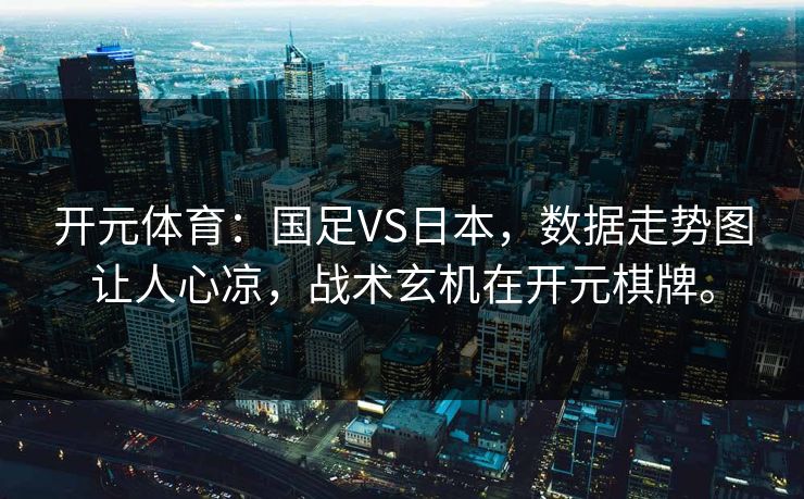 开元体育：国足VS日本，数据走势图让人心凉，战术玄机在开元棋牌。