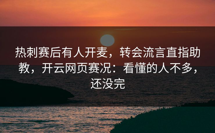 热刺赛后有人开麦，转会流言直指助教，开云网页赛况：看懂的人不多，还没完