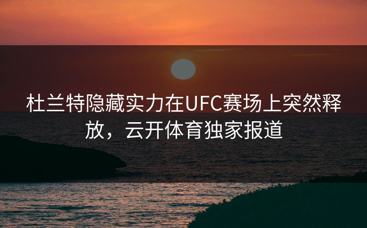 杜兰特隐藏实力在UFC赛场上突然释放，云开体育独家报道