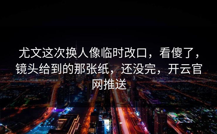尤文这次换人像临时改口，看傻了，镜头给到的那张纸，还没完，开云官网推送