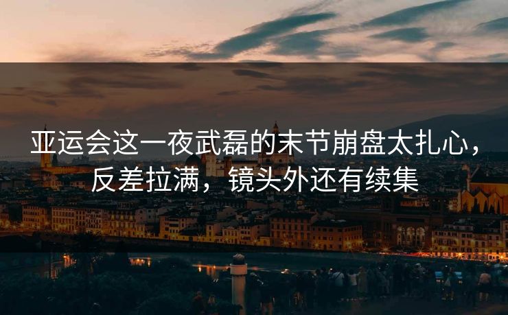 亚运会这一夜武磊的末节崩盘太扎心，反差拉满，镜头外还有续集