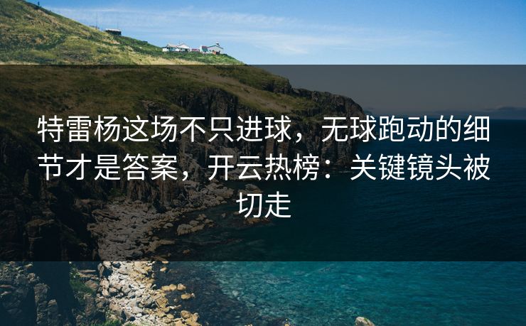 特雷杨这场不只进球，无球跑动的细节才是答案，开云热榜：关键镜头被切走