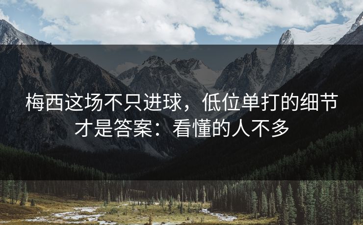 梅西这场不只进球，低位单打的细节才是答案：看懂的人不多