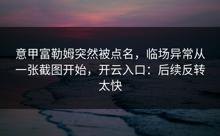意甲富勒姆突然被点名，临场异常从一张截图开始，开云入口：后续反转太快