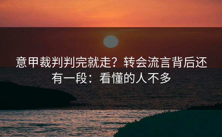 意甲裁判判完就走？转会流言背后还有一段：看懂的人不多