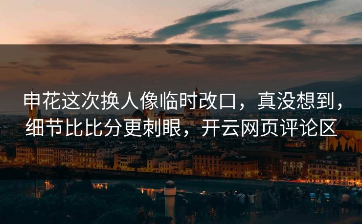 申花这次换人像临时改口，真没想到，细节比比分更刺眼，开云网页评论区