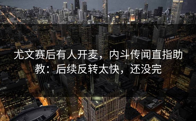 尤文赛后有人开麦，内斗传闻直指助教：后续反转太快，还没完