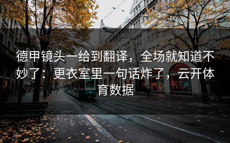 德甲镜头一给到翻译，全场就知道不妙了：更衣室里一句话炸了，云开体育数据