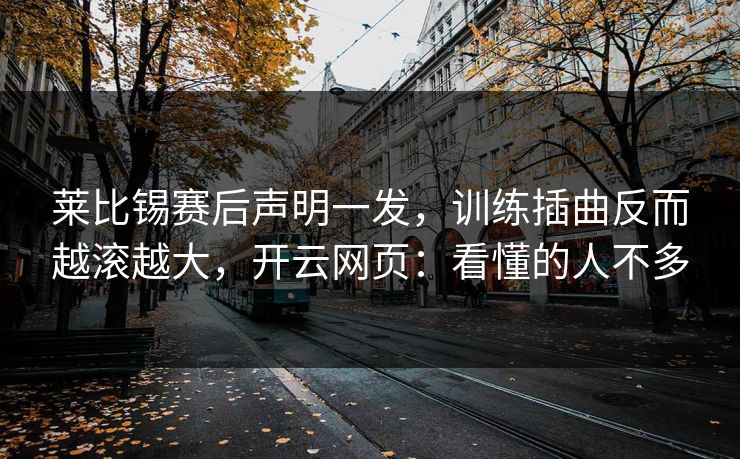 莱比锡赛后声明一发，训练插曲反而越滚越大，开云网页：看懂的人不多