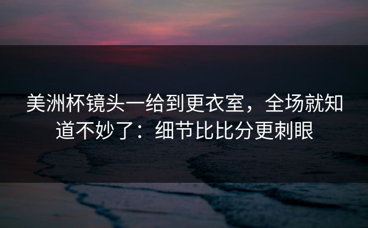 美洲杯镜头一给到更衣室，全场就知道不妙了：细节比比分更刺眼